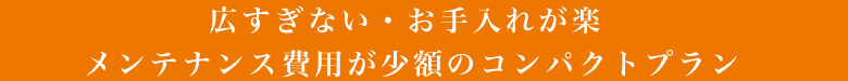 広すぎないメンテナンス費用が少額のコンパクトプラン