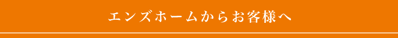 エンズホームからお客様へ